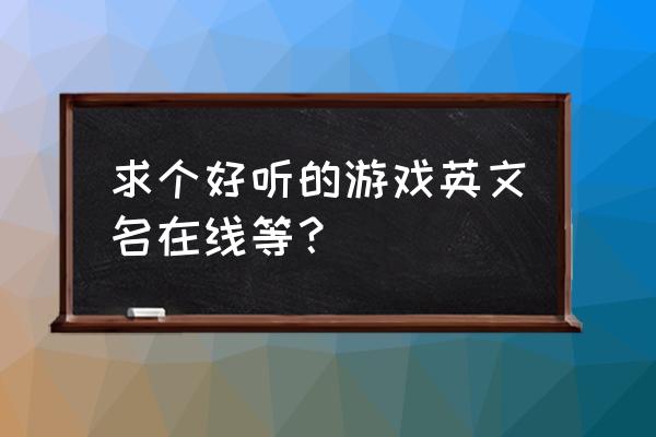 英文字母适合什么游戏名字大全 求个好听的游戏英文名在线等？