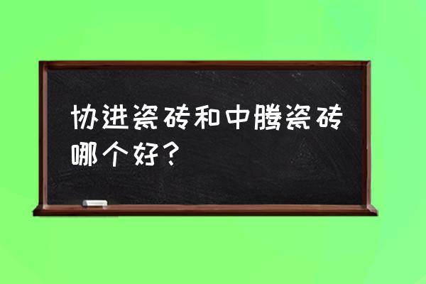 普京陶瓷质量怎样 协进瓷砖和中腾瓷砖哪个好？