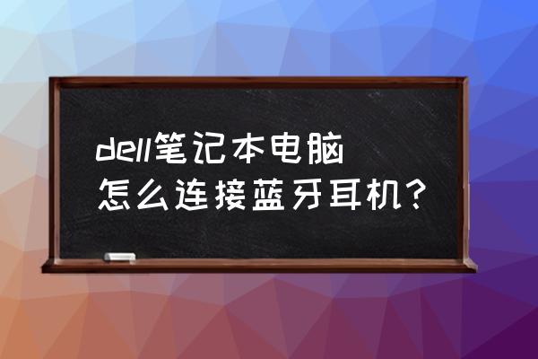 戴尔笔记本可以用蓝牙耳机吗 dell笔记本电脑怎么连接蓝牙耳机？