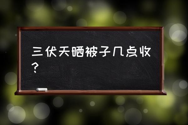 夏天晒被子几点收最好 三伏天晒被子几点收？