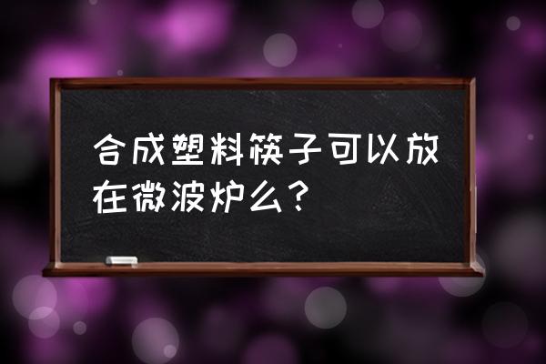 筷子可以放进微波炉吗 合成塑料筷子可以放在微波炉么？