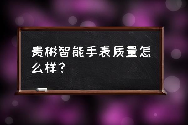 深圳智能手表厂家哪个好 贵彬智能手表质量怎么样？