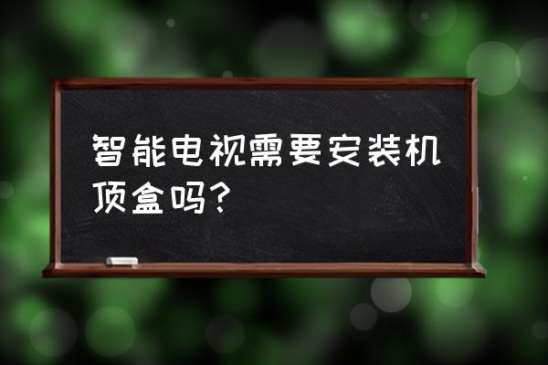 智能电视是不是不用买机顶盒了 智能电视需要安装机顶盒吗？