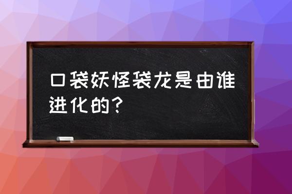 口袋妖怪圣灰袋龙小孩在哪 口袋妖怪袋龙是由谁进化的？