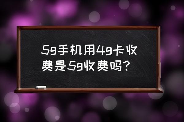 用5g手机用4g套餐如何计费 5g手机用4g卡收费是5g收费吗？