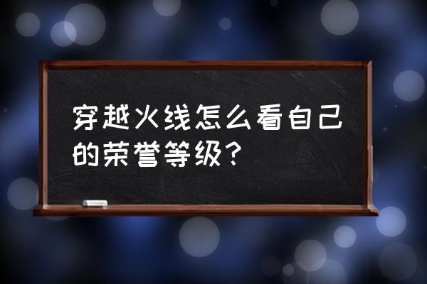 cf怎么查看自己等级 穿越火线怎么看自己的荣誉等级？