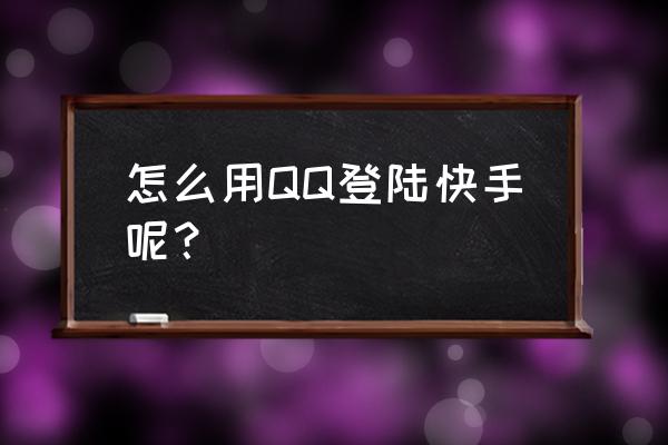 苹果手机快手qq怎么登陆 怎么用QQ登陆快手呢？