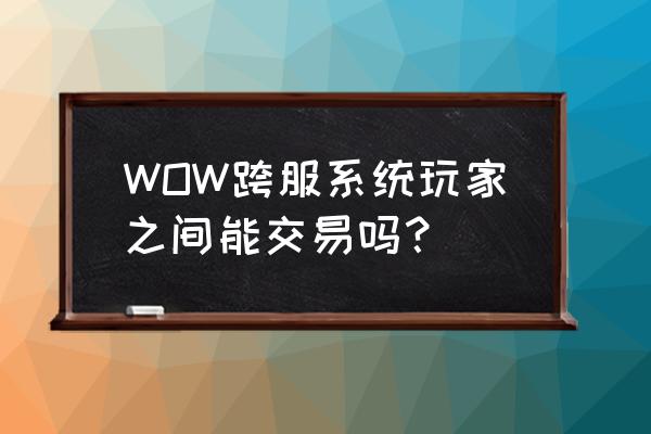 wow可以跨区转钱吗 WOW跨服系统玩家之间能交易吗？