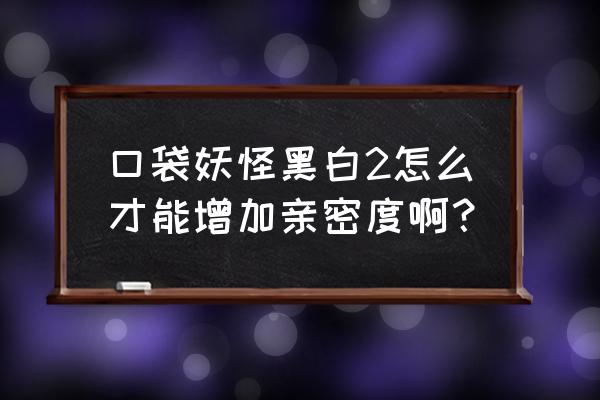 口袋妖怪精灵亲密度一共多少 口袋妖怪黑白2怎么才能增加亲密度啊？