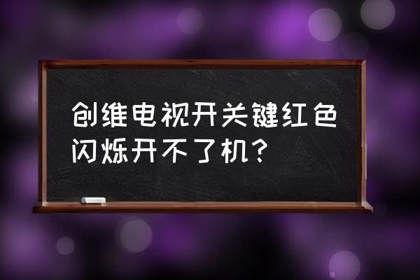 创维电视开光一闪一闪啥意思 创维电视开关键红色闪烁开不了机？