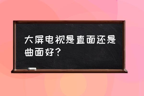 曲面电视为何过时 大屏电视是直面还是曲面好？