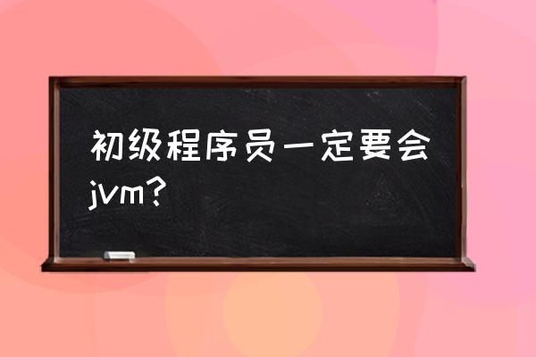 为啥java初级工程师才 初级程序员一定要会jvm？