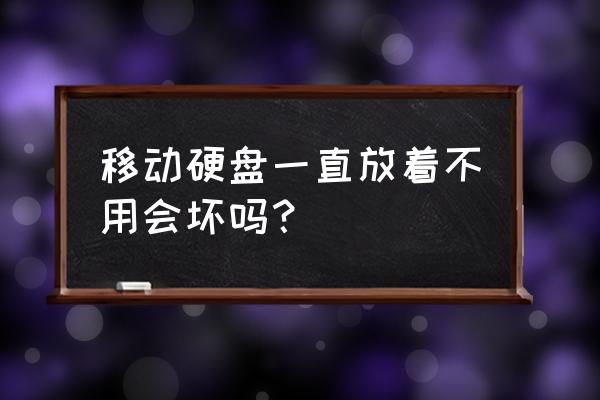 移动硬盘放置不用会坏吗 移动硬盘一直放着不用会坏吗？