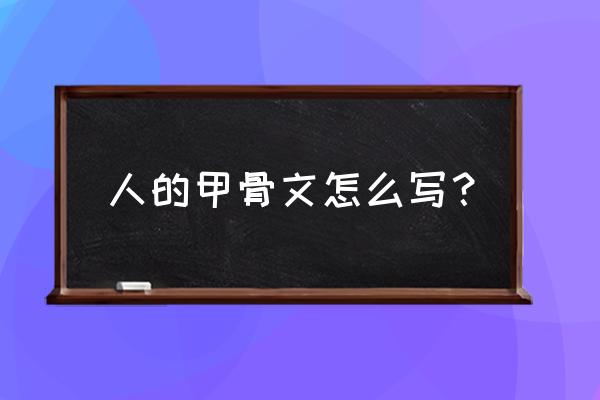 人的甲骨文是什么样子 人的甲骨文怎么写？