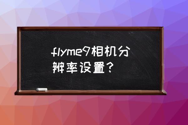 魅族手机在哪查看像素 flyme9相机分辨率设置？