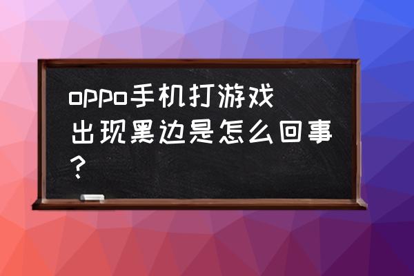 为什么游戏有周边黑框 oppo手机打游戏出现黑边是怎么回事？