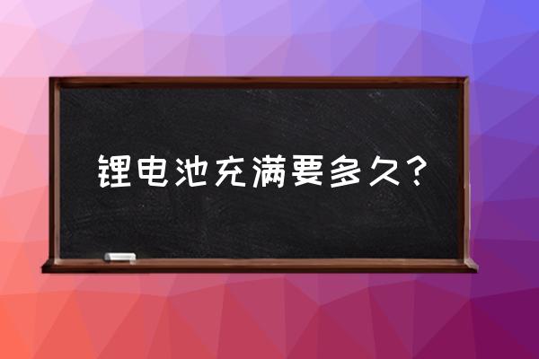 锂电池充电多长时间充满 锂电池充满要多久？