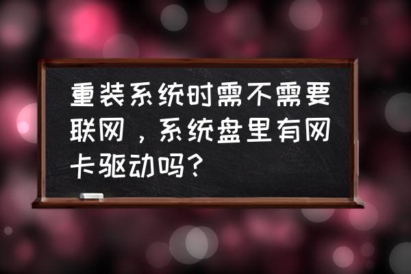 重装系统会有网卡驱动吗 重装系统时需不需要联网，系统盘里有网卡驱动吗？