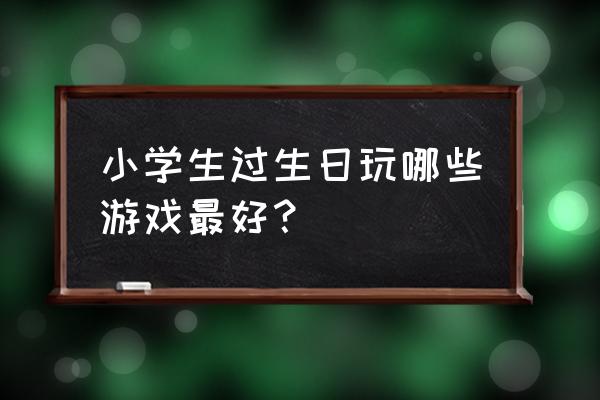 过生日玩什么游戏?儿童 小学生过生日玩哪些游戏最好？