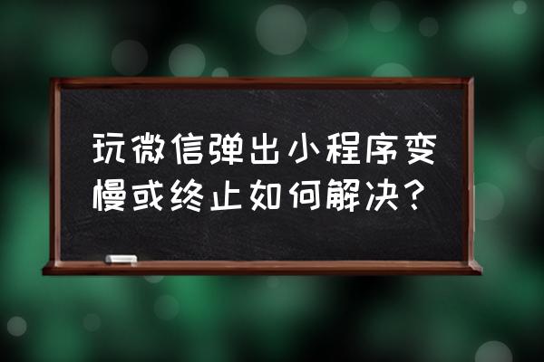 为什么微信小程序加载特别慢 玩微信弹出小程序变慢或终止如何解决？