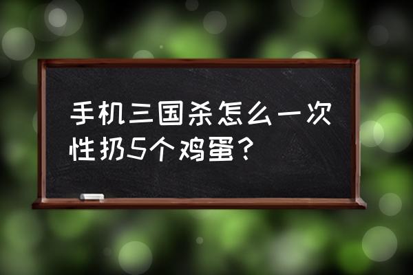 三国杀怎样快速扔鸡蛋 手机三国杀怎么一次性扔5个鸡蛋？