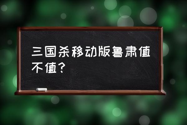 三国杀鲁肃有什么皮肤 三国杀移动版鲁肃值不值？