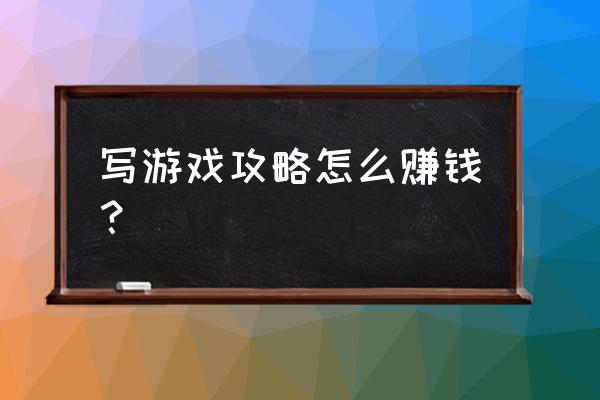 写游戏攻略赚多少钱 写游戏攻略怎么赚钱？