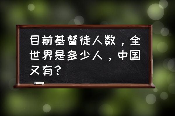 全世界信仰基督教的人数有多少 目前基督徒人数，全世界是多少人，中国又有？