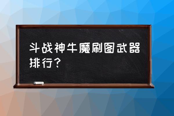 斗战神项链哪个好 斗战神牛魔刷图武器排行？