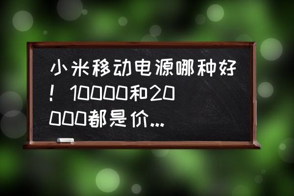 小米移动电源哪一款好 小米移动电源哪种好！10000和20000都是价位149？怎么选择？