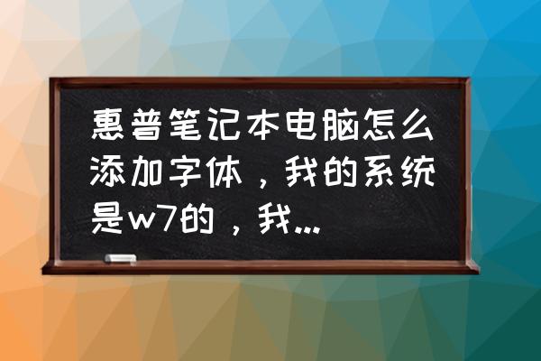 惠普笔记本怎么添加字体 惠普笔记本电脑怎么添加字体，我的系统是w7的，我是给软件想增加字体，怎么添加，谢谢？