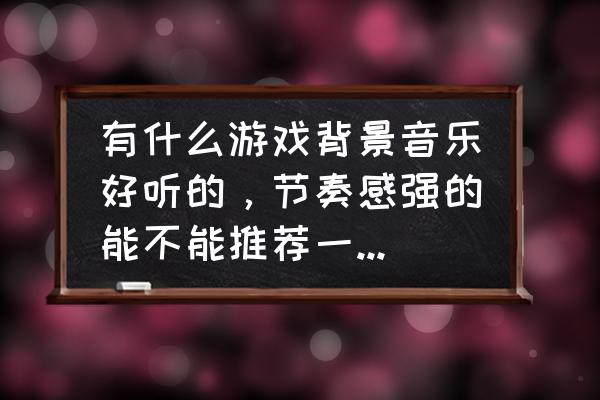 做游戏欢快的背景音乐有哪些 有什么游戏背景音乐好听的，节奏感强的能不能推荐一下谢谢？