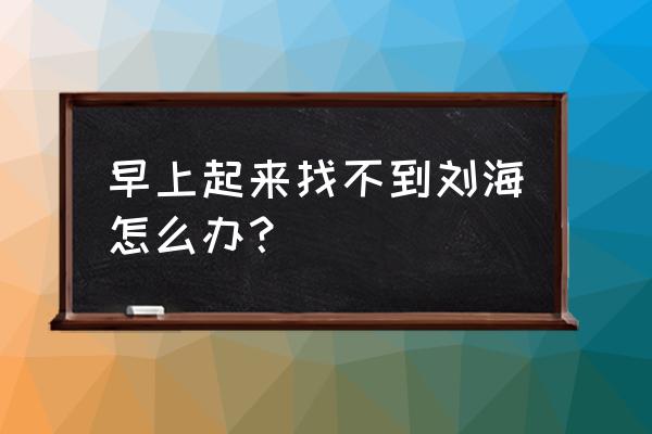 怎样看到自己有刘海的样子 早上起来找不到刘海怎么办？