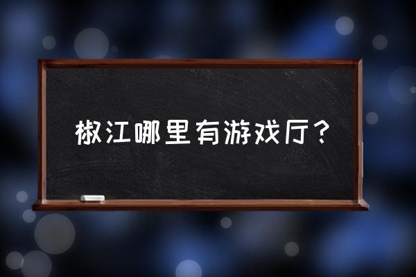 台州哪有小孩玩的游戏机 椒江哪里有游戏厅？