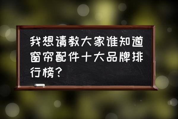 什么牌子窗帘配件好 我想请教大家谁知道窗帘配件十大品牌排行榜？