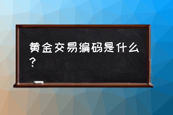 技术咨询的交易编码是什么 黄金交易编码是什么？