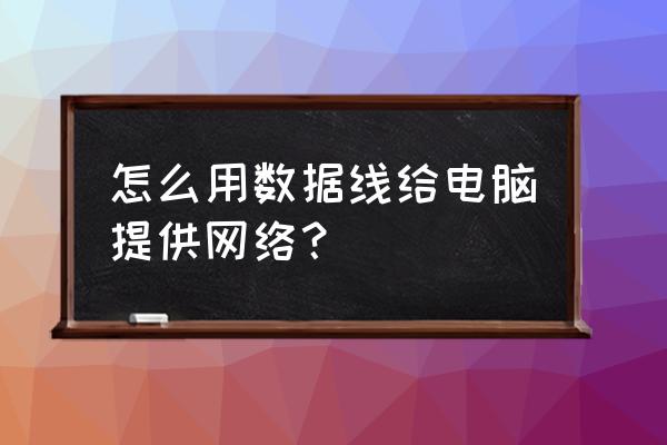 手机怎么用数据线给电脑共享网络 怎么用数据线给电脑提供网络？