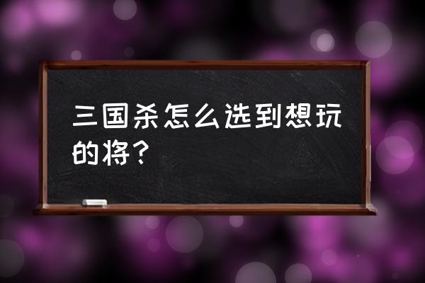 桌游三国杀选武将有什么技巧 三国杀怎么选到想玩的将？