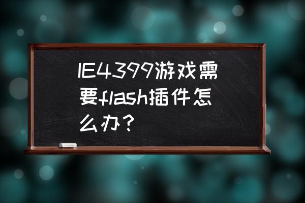 网页游戏缺少插件怎么解决 IE4399游戏需要flash插件怎么办？