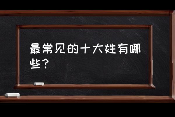 我会认识的姓氏有哪些 最常见的十大姓有哪些？