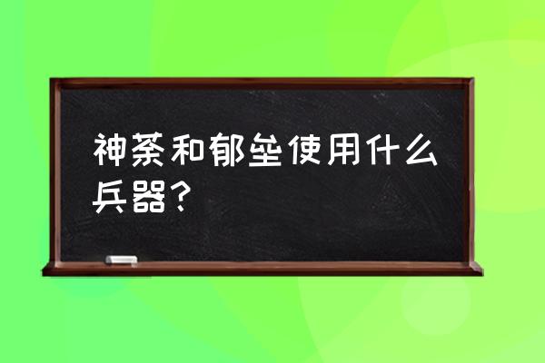 勇者大冒险安岩神器是什么 神荼和郁垒使用什么兵器？