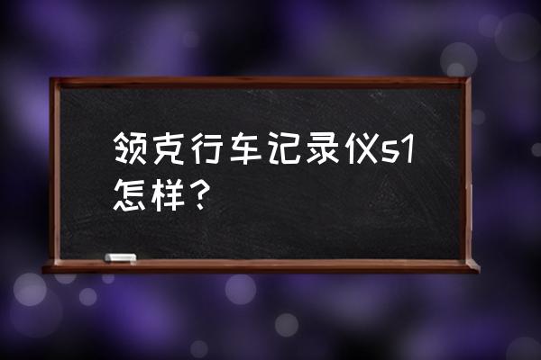 领克用的什么行车记录仪 领克行车记录仪s1怎样？