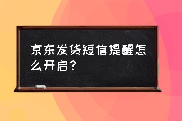 怎么给京东买家发短信 京东发货短信提醒怎么开启？