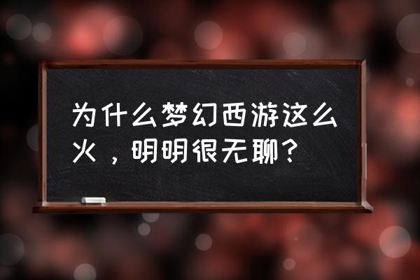 为什么网游类型的游戏很无聊 为什么梦幻西游这么火，明明很无聊？