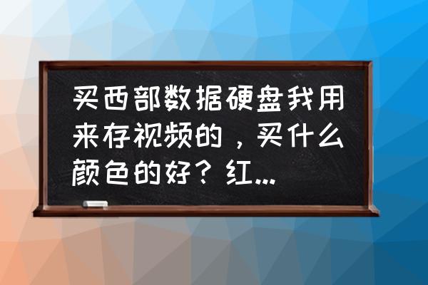 西数移动硬盘什么颜色好看 买西部数据硬盘我用来存视频的，买什么颜色的好？红盘好吗？