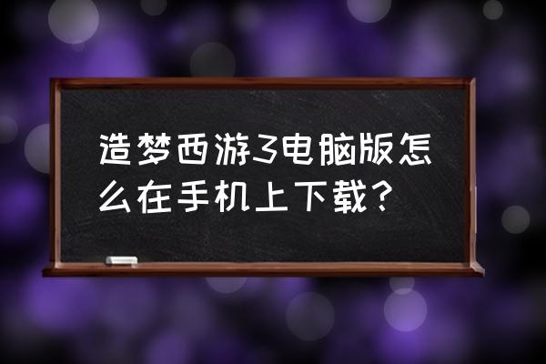 造梦西游联运版本在哪下 造梦西游3电脑版怎么在手机上下载？