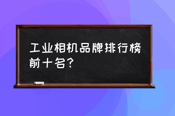 大视野工业相机哪个牌子好 工业相机品牌排行榜前十名？