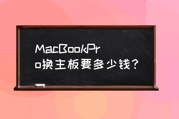 苹果笔记本电脑换主板大概多少钱 MacBookPro换主板要多少钱？