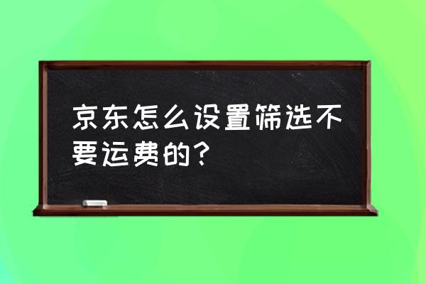 京东免邮费在哪设置 京东怎么设置筛选不要运费的？