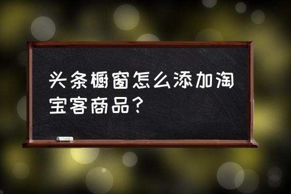 今日头条自媒体淘客卖货怎么玩 头条橱窗怎么添加淘宝客商品？